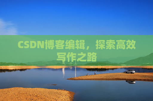 CSDN博客编辑,探索高效写作之路 CSDN博客编辑,探索高效写作之路