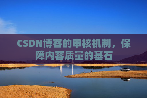 CSDN博客的审核机制,保障内容质量的基石